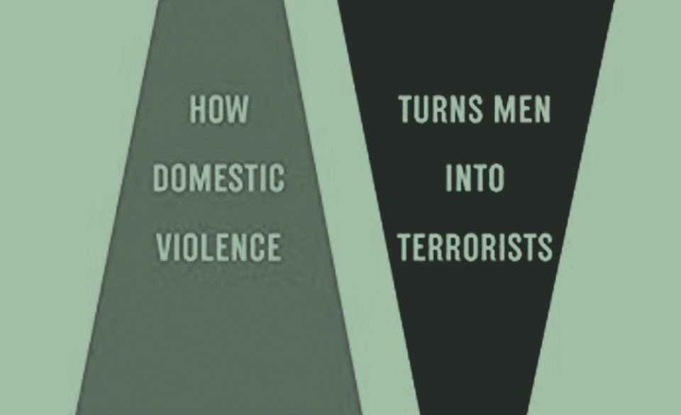 Home Grown: How Domestic Violence Turns Men Into Terrorists